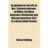 An Apology for the Life of Mrs. Shamela Andrews: In Which, the Many Notorious Falsehoods and Misreprsentations of a Book Called Pamela, Are Exposed and Refuted and All the Matchless Arts of That Youn