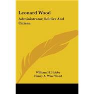 Leonard Wood : Administrator, Soldier and Citizen