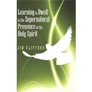 Learning to Dwell in the Supernatural Presence of the Holy Spirit