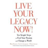 Live Your Legacy Now! : Ten Simple Steps to Find Your Passion and Change the World