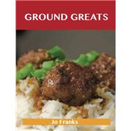 Ground Greats: Delicious Ground Recipes, the Top 82 Ground Recipes