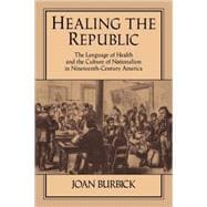 Healing the Republic: The Language of Health and the Culture of Nationalism in Nineteenth-Century America