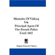 Memoirs of Vidocq V4 : Principal Agent of the French Police Until 1817
