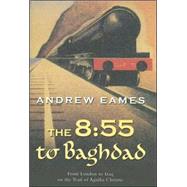 The 8:55 to Baghdad From London to Iraq on the Trail of Agatha Christie and the Orient Express
