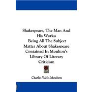 Shakespeare, the Man and His Works : Being All the Subject Matter about Shakespeare Contained in Moulton's Library of Literary Criticism