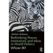 Rethinking Power, Institutions and Ideas in World Politics: Whose IR?