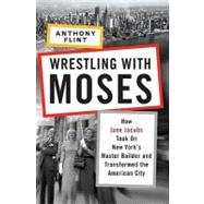Wrestling with Moses : How Jane Jacobs Took on New York's Master Builder and Transformed the American City
