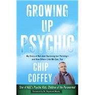 Growing Up Psychic My Story of Not Just Surviving but Thriving--and How Others Like Me Can, Too