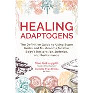 Healing Adaptogens The Definitive Guide to Using Super Herbs and Mushrooms for Your Body's Restoration, Defense, and Performance
