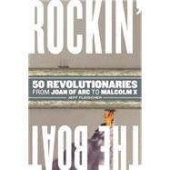 Rockin' the Boat 50 Iconic Revolutionaries - From Joan of Arc to Malcom X