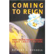 Coming to Reign: What I Believe the Bible Teaches about Christ's Return