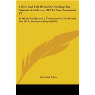 A New And Full Method Of Settling The Canonical Authority Of The New Testament: To Which Is Subjoined a Vindication of the Former Part of St. Matthew's Gospel