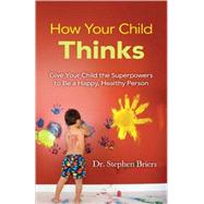 How Your Child Thinks Give Your Child the Superpowers to Be a Happy, Healthy Person