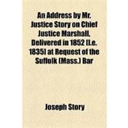 An Address by Mr. Justice Story on Chief Justice Marshall, Delivered in 1852 [I.e. 1835] at Request of the Suffolk (Mass.) Bar
