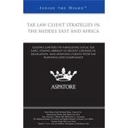 Tax Law Client Strategies in the Middle East and Africa : Leading Lawyers on Navigating Local Tax Laws, Staying Abreast of Recent Changes in Legislation, and Assisting Clients with Tax Planning and Compliance (Inside the Minds)
