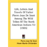 Life, Letters and Travels of Father Pierre-Jean de Smet among the Wild Tribes of the North American Indians V2