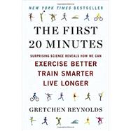 The First 20 Minutes Surprising Science Reveals How We Can Exercise Better, Train Smarter, Live Longer