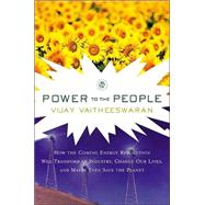 Power to the People : How the Coming Energy Revolution Will Transform an Industry, Change Our Lives, and Maybe Even Save the Planet