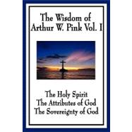 The Wisdom of Arthur W. Pink: The Holy Spirit, the Attributes of God, the Sovereignty of God