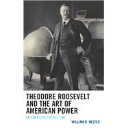 Theodore Roosevelt and the Art of American Power An American for All Time