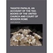 Taxatio Papalis, an Account of the Tax-books of the United Church and Court of Modern Rome