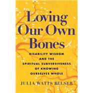 Loving Our Own Bones Disability Wisdom and the Spiritual Subversiveness of Knowing Ourselves Whole