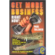 Get More Business Right Now! : Tools and Ammunition Designed to Fight off the Alligators and Get the Business You Need!