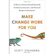 Make Change Work for You 10 Ways to Future-Proof Yourself, Fearlessly Innovate, and Succeed Despite Uncertainty