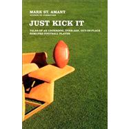Just Kick It Tales of an Underdog, Over-Age, Out-of-Place Semi-Pro Football Player