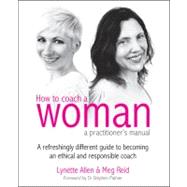 How to Coach a Woman - a practitioner's manual : A refreshingly different guide to becoming an ethical and responsible coach