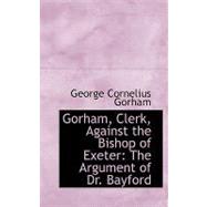 Gorham, Clerk, Against the Bishop of Exeter : The Argument of Dr. Bayford