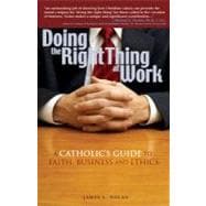 Doing the Right Thing at Work : A Catholic's Guide to Faith, Business and Ethics