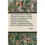 The Art and Practice of Printing - A Work in Six Volumes - Dealing With the Composing Department, Mechanical Composition, Letterpress Printing in All its Branches, Lithographic Printing, Direct and Offset, and Photo Litho