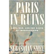 Paris in Ruins Love, War, and the Birth of Impressionism