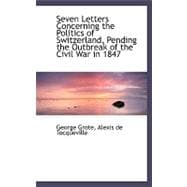 Seven Letters Concerning the Politics of Switzerland, Pending the Outbreak of the Civil War in 1847