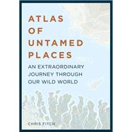 Atlas of Untamed Places An extraordinary journey through our wild world