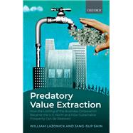 Predatory Value Extraction How the Looting of the Business Corporation Became the US Norm and How Sustainable Prosperity Can Be Restored
