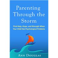 Parenting Through the Storm Find Help, Hope, and Strength When Your Child Has Psychological Problems