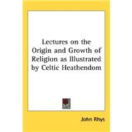 Lectures on the Origin and Growth of Religion As Illustrated by Celtic Heathendom