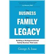 Your Business, Your Family, Your Legacy: Building a Multigenerational Family Business That Lasts