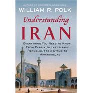Understanding Iran Everything You Need to Know, From Persia to the Islamic Republic, From Cyrus to Ahmadinejad