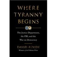 Where Tyranny Begins The Justice Department, the FBI, and the War On Democracy