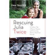 Rescuing Julia Twice A Mother's Tale of Russian Adoption and Overcoming Reactive Attachment Disorder