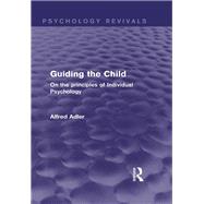 Guiding the Child (Psychology Revivals): On the principles of Individual Psychology