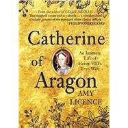 Catherine of Aragon An Intimate Life of Henry VIII's True Wife
