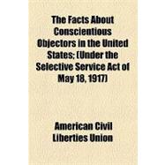 The Facts About Conscientious Objectors in the United States: Under the Selective Service Act of May 18, 1917