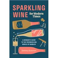 Sparkling Wine for Modern Times A Drinker's Guide to the Freewheeling World of Bubbles