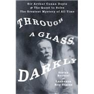Through a Glass, Darkly Sir Arthur Conan Doyle and the Quest to Solve the Greatest Mystery of All Time