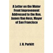 A Letter on the Water Front Improvement Addressed to the Hon. James Van Ness, Mayor of San Francisco