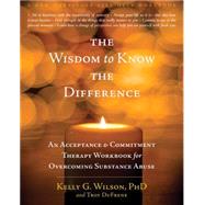 Wisdom to Know the Difference : An Acceptance and Commitment Therapy Workbook for Overcoming Substance Abuse